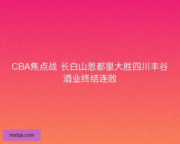 CBA焦点战 长白山恩都里大胜四川丰谷酒业终结连败