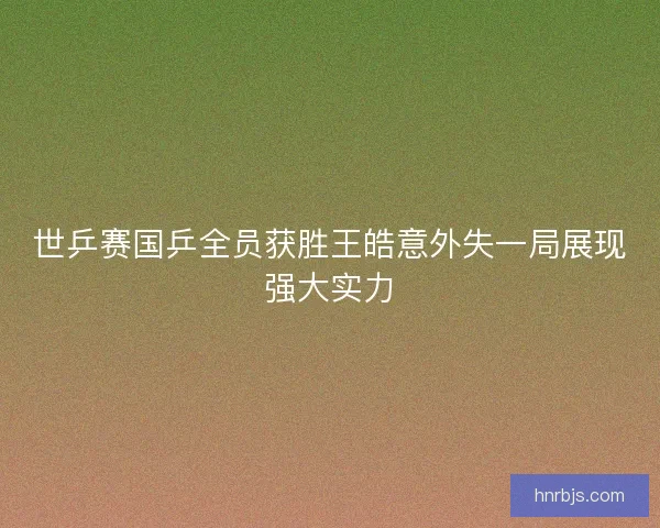 世乒赛国乒全员获胜王皓意外失一局展现强大实力